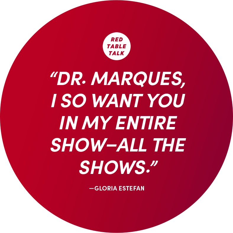 Dr. Marques, I so want you in my entire show-all the shows." - Gloria Estefan